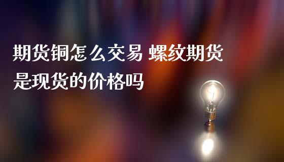 期货铜怎么交易 螺纹期货是现货的价格吗