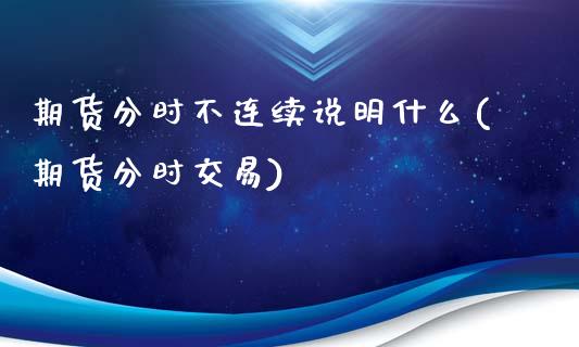 期货分时不连续说明什么(期货分时交易)