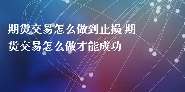 期货交易怎么做到止损 期货交易怎么做才能成功