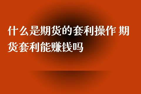 什么是期货的套利操作 期货套利能赚钱吗