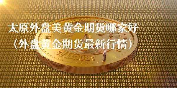 太原外盘美黄金期货哪家好（外盘黄金期货最新行情）