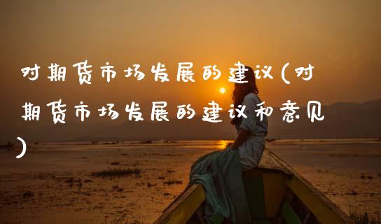 对期货市场发展的建议(对期货市场发展的建议和意见)