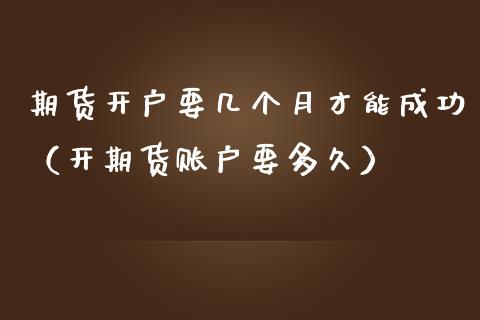 期货开户要几个月才能成功（开期货账户要多久）