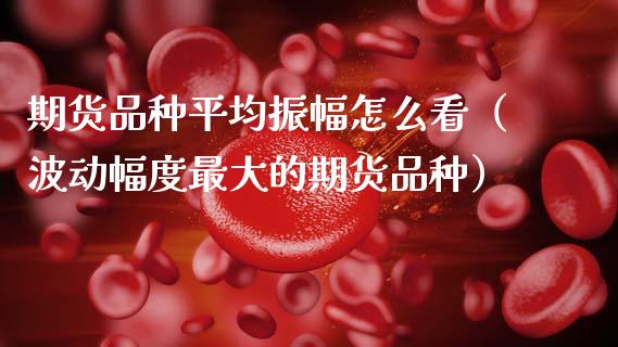 期货品种平均振幅怎么看（波动幅度最大的期货品种）