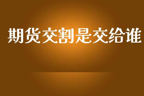 期货交割是交给谁
