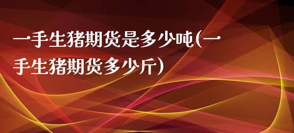一手生猪期货是多少吨(一手生猪期货多少斤)