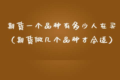 期货一个品种有多少人在买（期货做几个品种才合适）