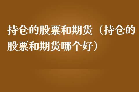持仓的股票和期货（持仓的股票和期货哪个好）