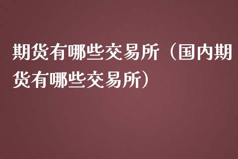 期货有哪些交易所（国内期货有哪些交易所）
