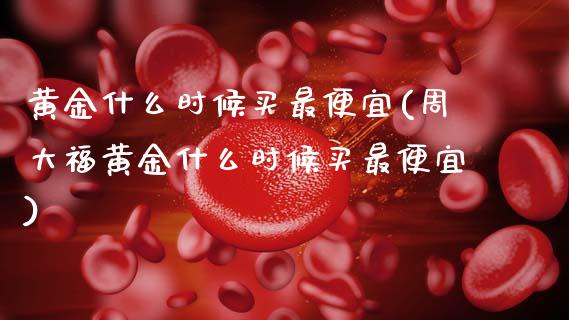 黄金什么时候买最便宜(周大福黄金什么时候买最便宜)