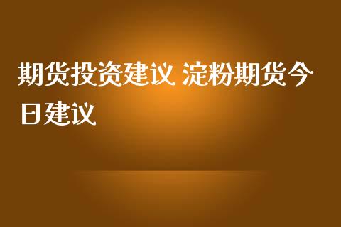 期货投资建议 淀粉期货今日建议