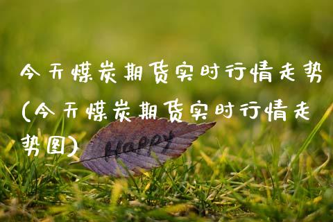 今天煤炭期货实时行情走势(今天煤炭期货实时行情走势图)