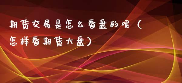 期货交易是怎么看盘的呢（怎样看期货大盘）