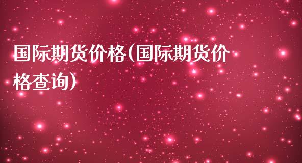 国际期货价格(国际期货价格查询)