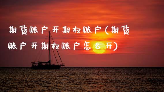 期货账户开期权账户(期货账户开期权账户怎么开)