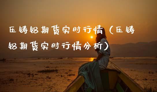 压铸铝期货实时行情（压铸铝期货实时行情分析）