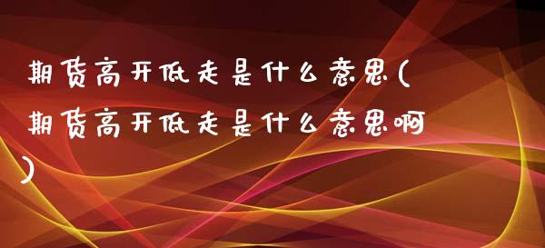 期货高开低走是什么意思(期货高开低走是什么意思啊)