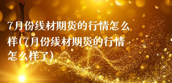 7月份线材期货的行情怎么样(7月份线材期货的行情怎么样了)