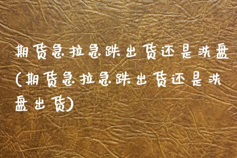 期货急拉急跌出货还是洗盘(期货急拉急跌出货还是洗盘出货)