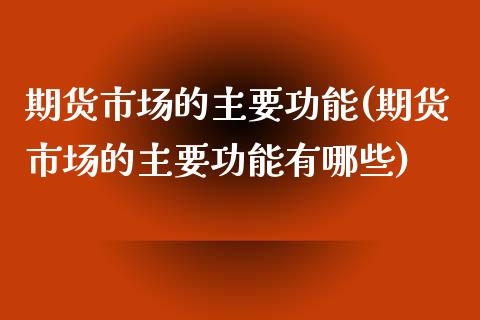 期货市场的主要功能(期货市场的主要功能有哪些)