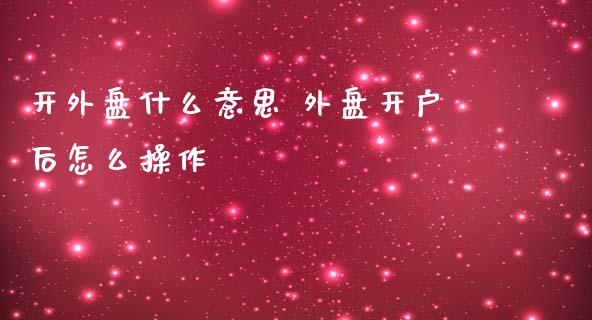 开外盘什么意思 外盘开户后怎么操作