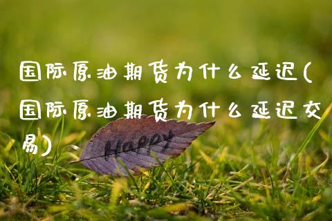 国际原油期货为什么延迟(国际原油期货为什么延迟交易)