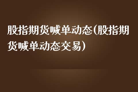 股指期货喊单动态(股指期货喊单动态交易)