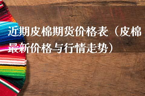 近期皮棉期货价格表（皮棉最新价格与行情走势）