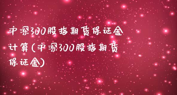 沪深300股指期货保证金计算(沪深300股指期货保证金)