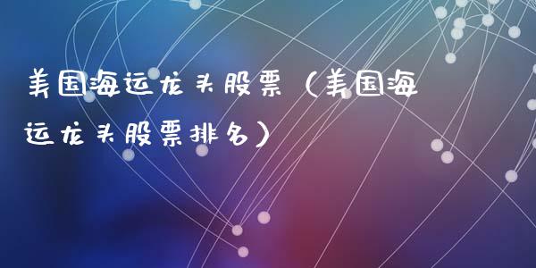 美国海运龙头股票（美国海运龙头股票排名）