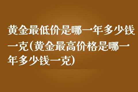 黄金最低价是哪一年多少钱一克(黄金最高价格是哪一年多少钱一克)