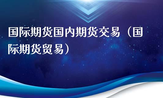 国际期货国内期货交易（国际期货贸易）