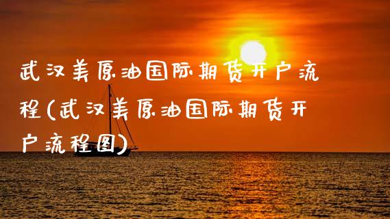 武汉美原油国际期货开户流程(武汉美原油国际期货开户流程图)
