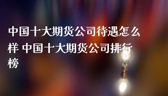 中国十大期货公司待遇怎么样 中国十大期货公司排行榜