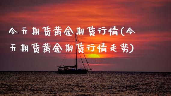 今天期货黄金期货行情(今天期货黄金期货行情走势)
