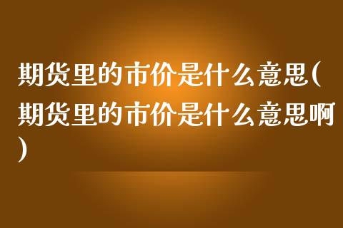 期货里的市价是什么意思(期货里的市价是什么意思啊)