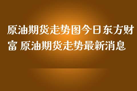 原油期货走势图今日东方财富 原油期货走势最新消息