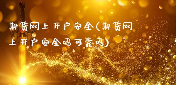 期货网上开户安全(期货网上开户安全吗可靠吗)