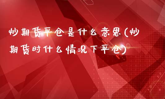 炒期货平仓是什么意思(炒期货时什么情况下平仓)