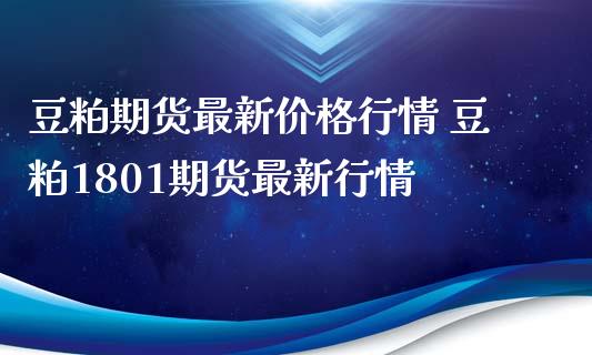 豆粕期货最新价格行情 豆粕1801期货最新行情