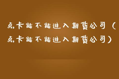 点卡能不能进入期货公司（点卡能不能进入期货公司）