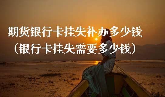 期货银行卡挂失补办多少钱（银行卡挂失需要多少钱）