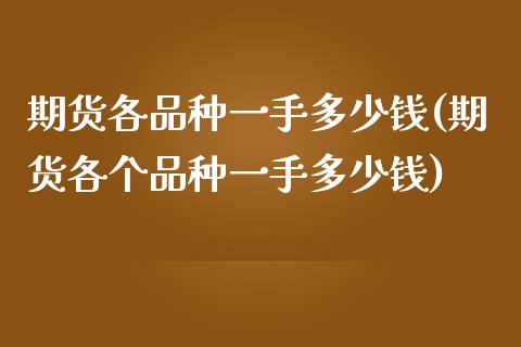 期货各品种一手多少钱(期货各个品种一手多少钱)