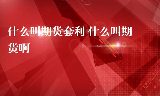 什么叫期货套利 什么叫期货啊