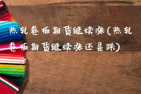 热轧卷板期货继续涨(热轧卷板期货继续涨还是跌)
