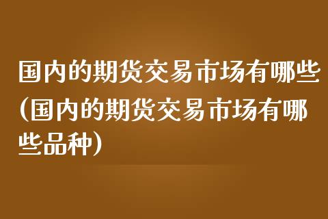 国内的期货交易市场有哪些(国内的期货交易市场有哪些品种)