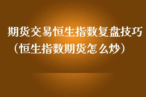期货交易恒生指数复盘技巧（恒生指数期货怎么炒）