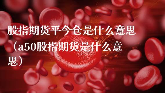 股指期货平今仓是什么意思（a50股指期货是什么意思）