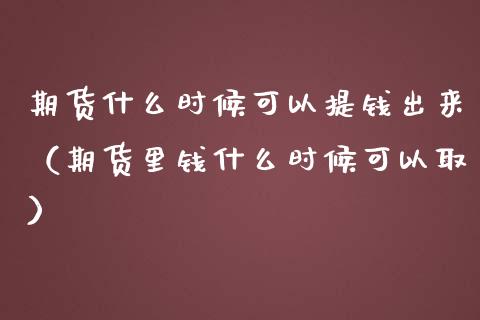 期货什么时候可以提钱出来（期货里钱什么时候可以取）