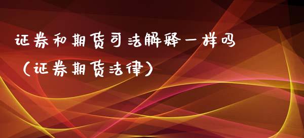 证券和期货司法解释一样吗（证券期货法律）